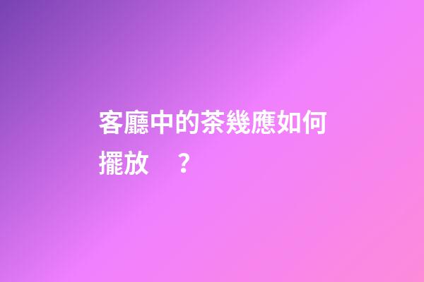 客廳中的茶幾應如何擺放？